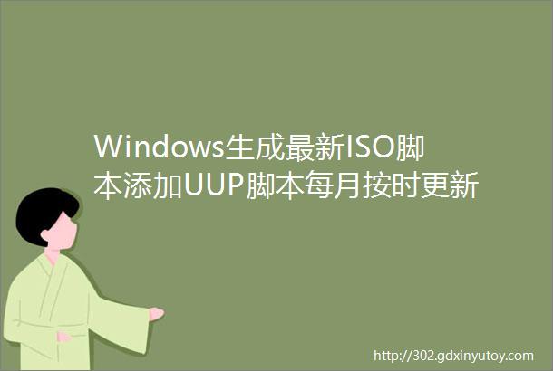 Windows生成最新ISO脚本添加UUP脚本每月按时更新