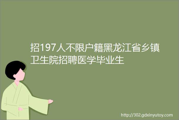 招197人不限户籍黑龙江省乡镇卫生院招聘医学毕业生