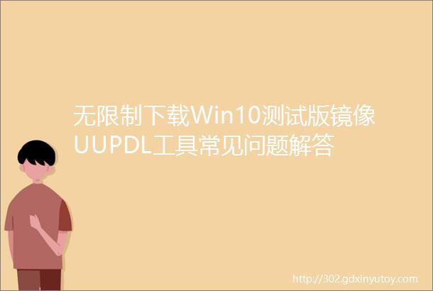 无限制下载Win10测试版镜像UUPDL工具常见问题解答