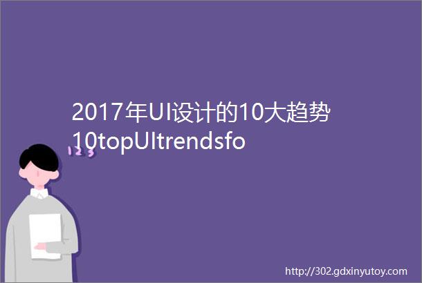 2017年UI设计的10大趋势10topUItrendsfor2017